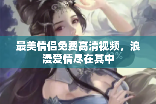 最美情侣免费高清视频，浪漫爱情尽在其中