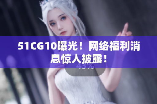 51CG10曝光！网络福利消息惊人披露！