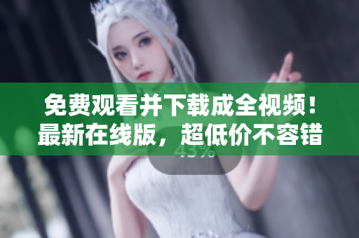 免费观看并下载成全视频！最新在线版，超低价不容错过！