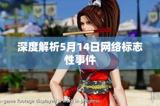 深度解析5月14日网络标志性事件