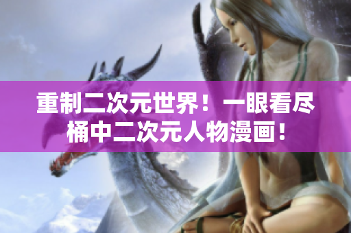 重制二次元世界！一眼看尽桶中二次元人物漫画！
