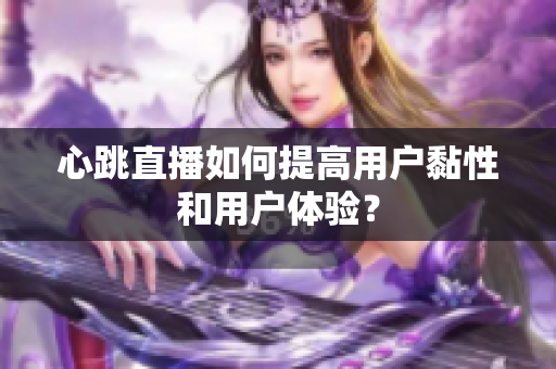 心跳直播如何提高用户黏性和用户体验？