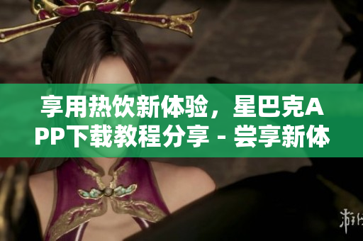 享用热饮新体验，星巴克APP下载教程分享 - 尝享新体验：星巴克APP下载教程