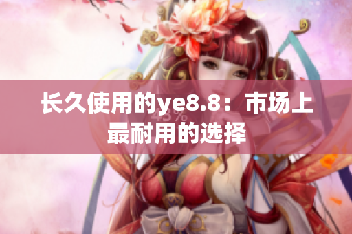 长久使用的ye8.8：市场上最耐用的选择