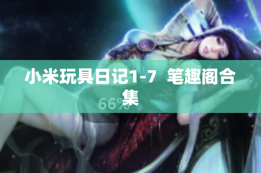 小米玩具日记1-7  笔趣阁合集