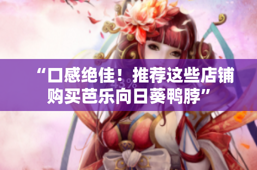 “口感绝佳！推荐这些店铺购买芭乐向日葵鸭脖”