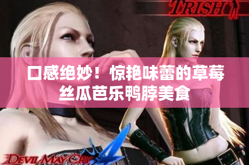口感绝妙！惊艳味蕾的草莓丝瓜芭乐鸭脖美食