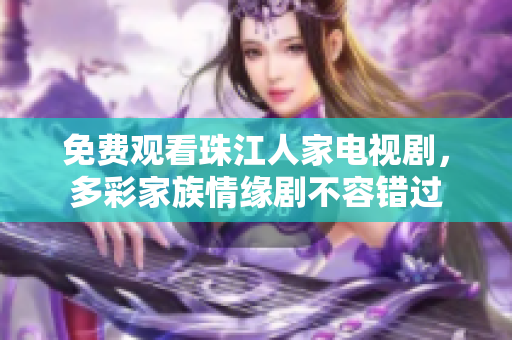 免费观看珠江人家电视剧，多彩家族情缘剧不容错过