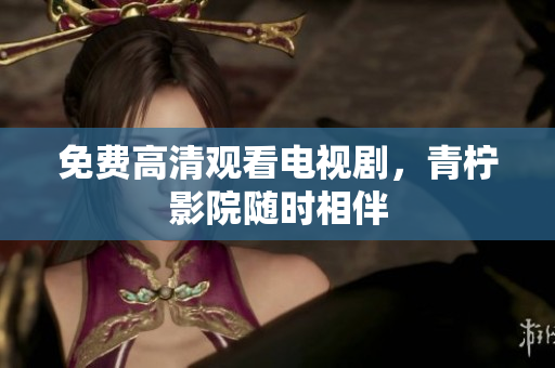 免费高清观看电视剧，青柠影院随时相伴