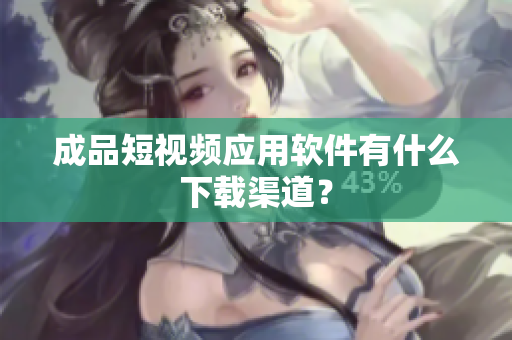 成品短视频应用软件有什么下载渠道？