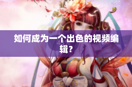 如何成为一个出色的视频编辑？