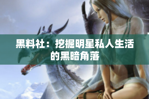 黑料社：挖掘明星私人生活的黑暗角落