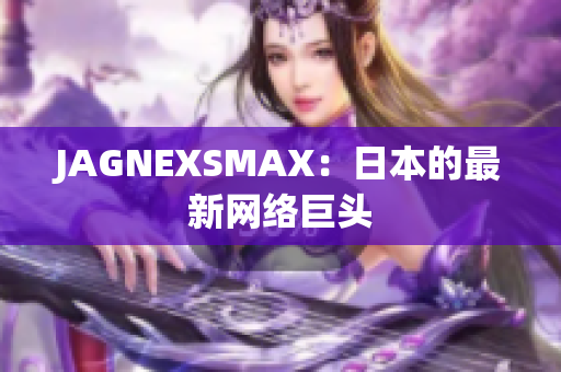 JAGNEXSMAX：日本的最新网络巨头