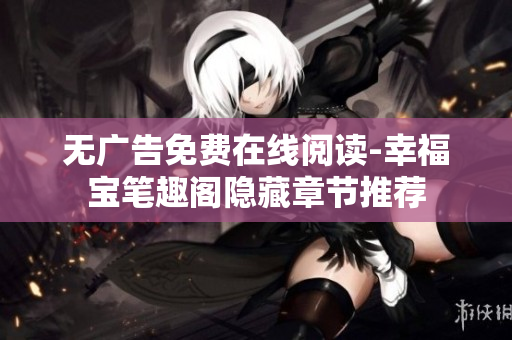 无广告免费在线阅读-幸福宝笔趣阁隐藏章节推荐