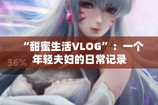“甜蜜生活VLOG”：一个年轻夫妇的日常记录