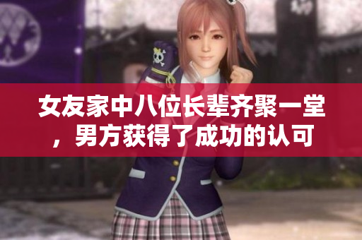 女友家中八位长辈齐聚一堂，男方获得了成功的认可