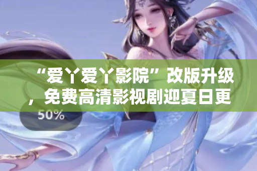“爱丫爱丫影院”改版升级，免费高清影视剧迎夏日更新！