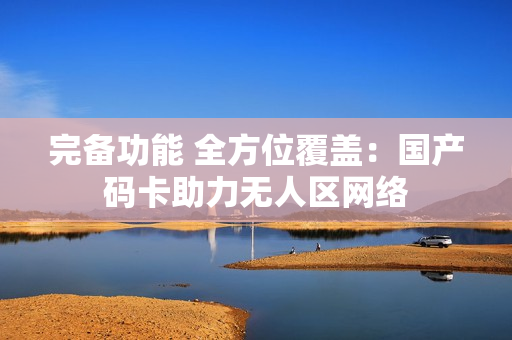 完备功能 全方位覆盖：国产码卡助力无人区网络