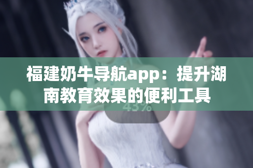 福建奶牛导航app：提升湖南教育效果的便利工具