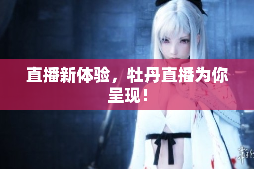 直播新体验，牡丹直播为你呈现！