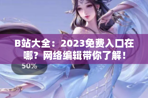 B站大全：2023免费入口在哪？网络编辑带你了解！