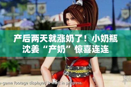 产后两天就涨奶了！小奶瓶沈姜“产奶”惊喜连连