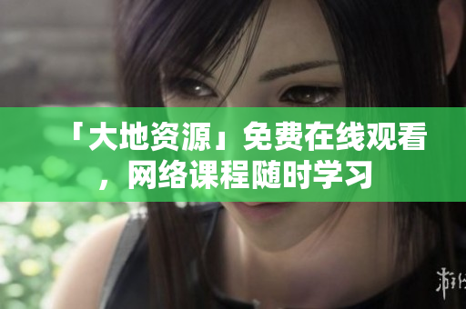 「大地资源」免费在线观看，网络课程随时学习