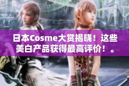 日本Cosme大赏揭晓！这些美白产品获得最高评价！。