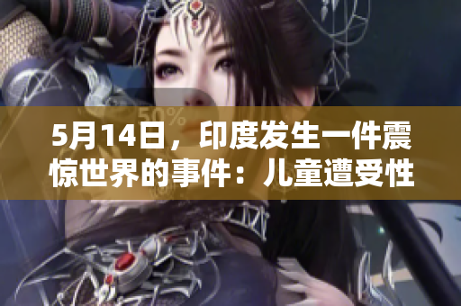 5月14日，印度发生一件震惊世界的事件：儿童遭受性侵。