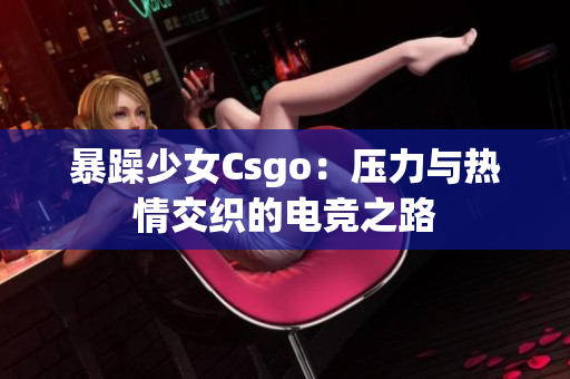 暴躁少女Csgo：压力与热情交织的电竞之路