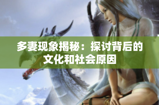 多妻现象揭秘：探讨背后的文化和社会原因
