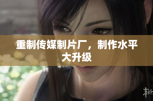 重制传媒制片厂，制作水平大升级