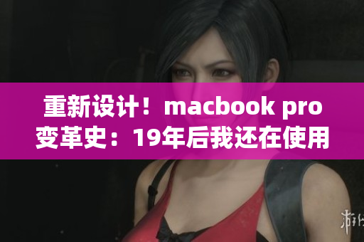 重新设计！macbook pro变革史：19年后我还在使用它