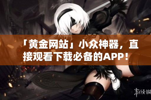 「黄金网站」小众神器，直接观看下载必备的APP！