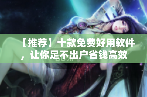 【推荐】十款免费好用软件，让你足不出户省钱高效