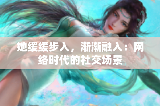她缓缓步入，渐渐融入：网络时代的社交场景