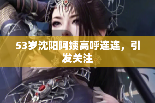 53岁沈阳阿姨高呼连连，引发关注