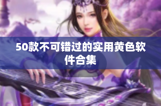 50款不可错过的实用黄色软件合集