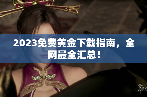 2023免费黄金下载指南，全网最全汇总！