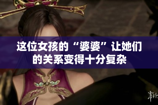 这位女孩的“婆婆”让她们的关系变得十分复杂