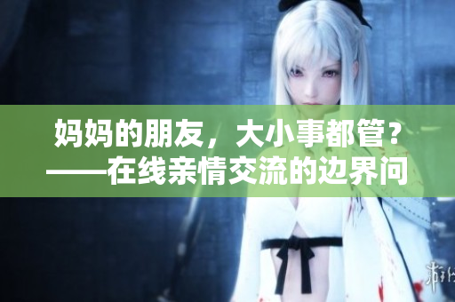 妈妈的朋友，大小事都管？——在线亲情交流的边界问题
