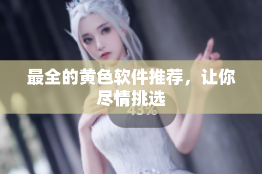 最全的黄色软件推荐，让你尽情挑选