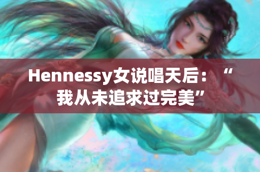 Hennessy女说唱天后：“我从未追求过完美”