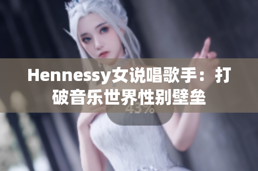 Hennessy女说唱歌手：打破音乐世界性别壁垒