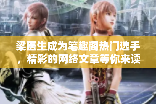 梁医生成为笔趣阁热门选手，精彩的网络文章等你来读！