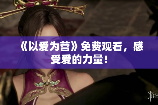 《以爱为营》免费观看，感受爱的力量！