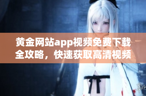 黄金网站app视频免费下载全攻略，快速获取高清视频资源!