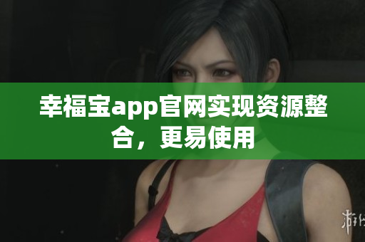 幸福宝app官网实现资源整合，更易使用
