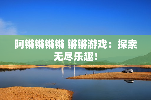 阿锵锵锵锵 锵锵游戏：探索无尽乐趣！