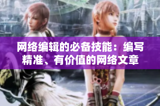 网络编辑的必备技能：编写精准、有价值的网络文章